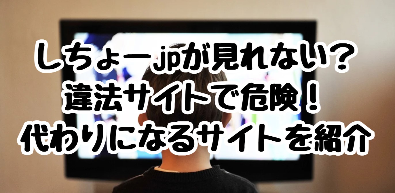 しちょーjpが見れない？違法サイトで危険！代わりになるサイトを紹介