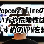 Popcorn Timeの使い方や危険性は？おすすめのVPNを紹介