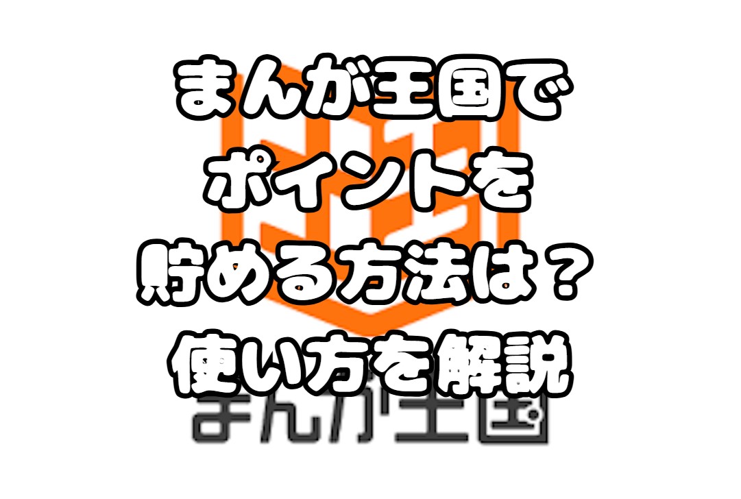 まんが王国でポイントを貯める方法は？起源や使い方を解説