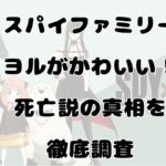 【スパイファミリー】ヨルがかわいい！死亡説の真相を徹底調査