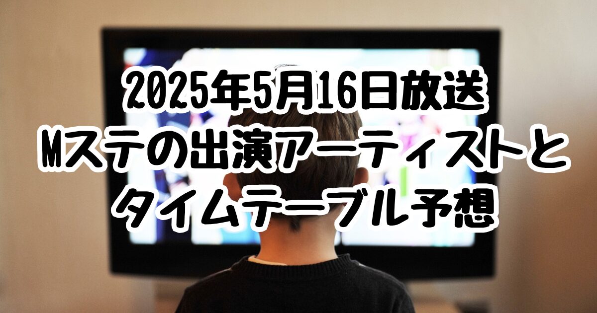 2025年5月16日放送Mステの出演アーティストとタイムテーブル予想