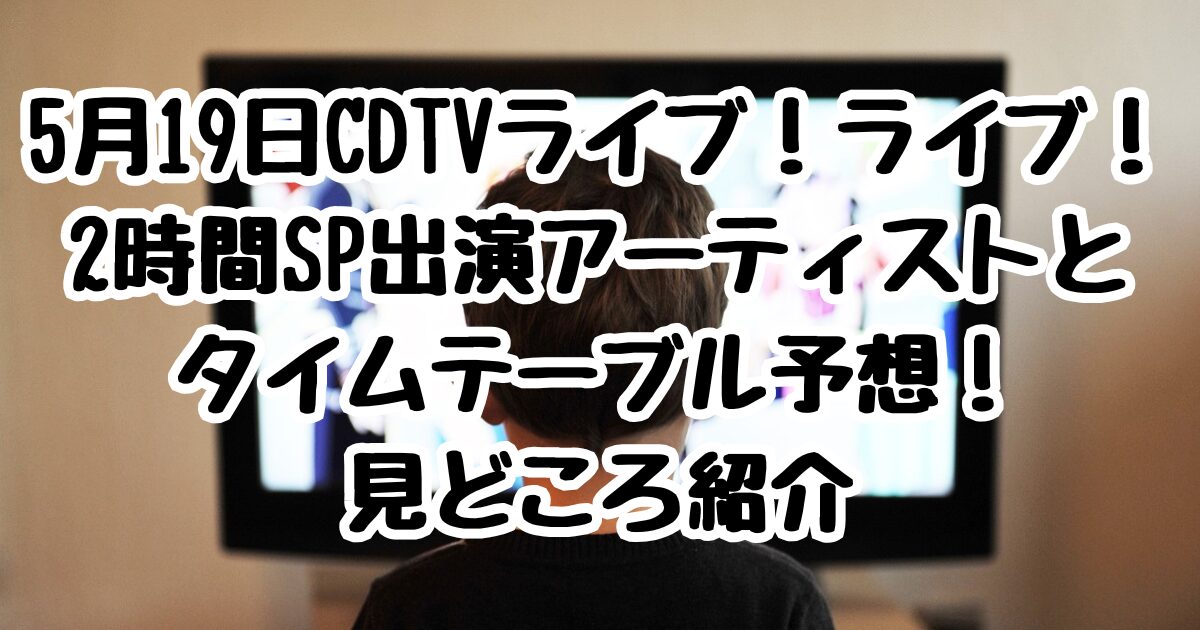 5月19日放送のCDTVライブ！ライブ！2時間SP出演アーティストとタイムテーブル予想！見どころ紹介