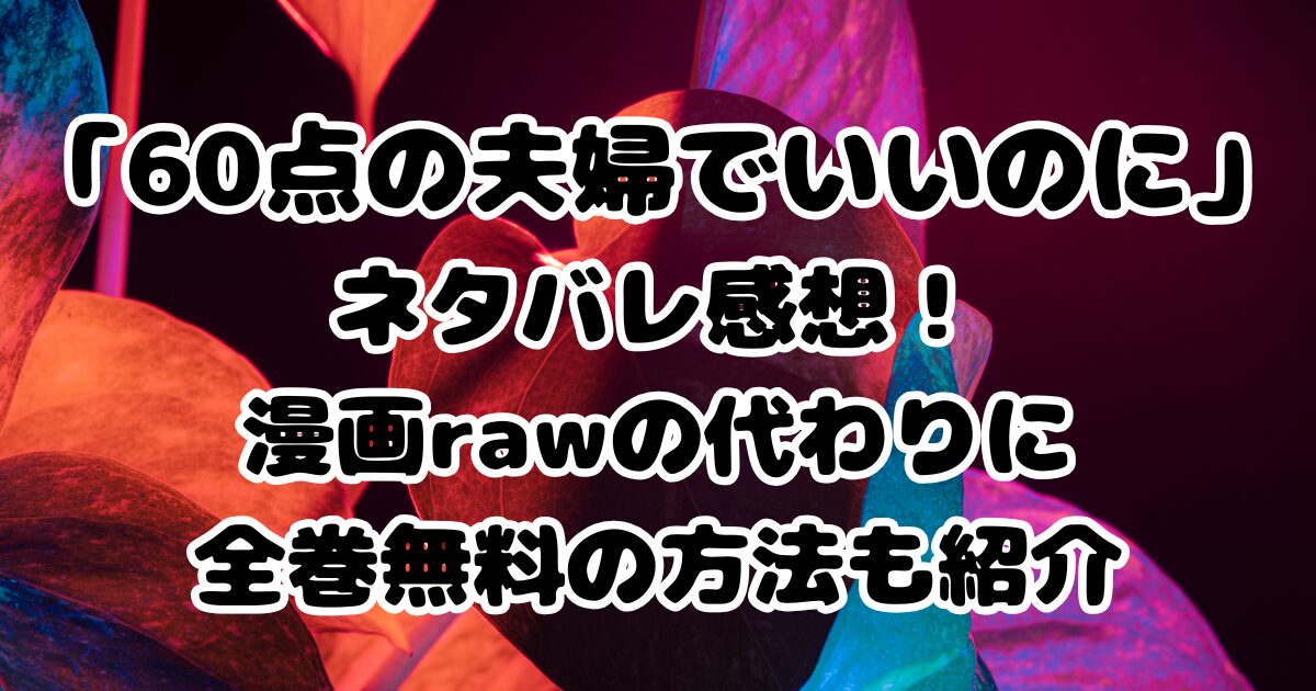 漫画「60点の夫婦でいいのに」ネタバレ感想！漫画rawの代わりに全巻無料の方法も紹介