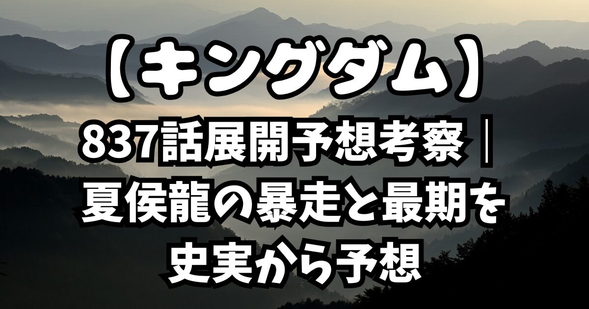 【キングダム】837話展開予想考察｜夏侯龍の暴走と最期を史実から予想