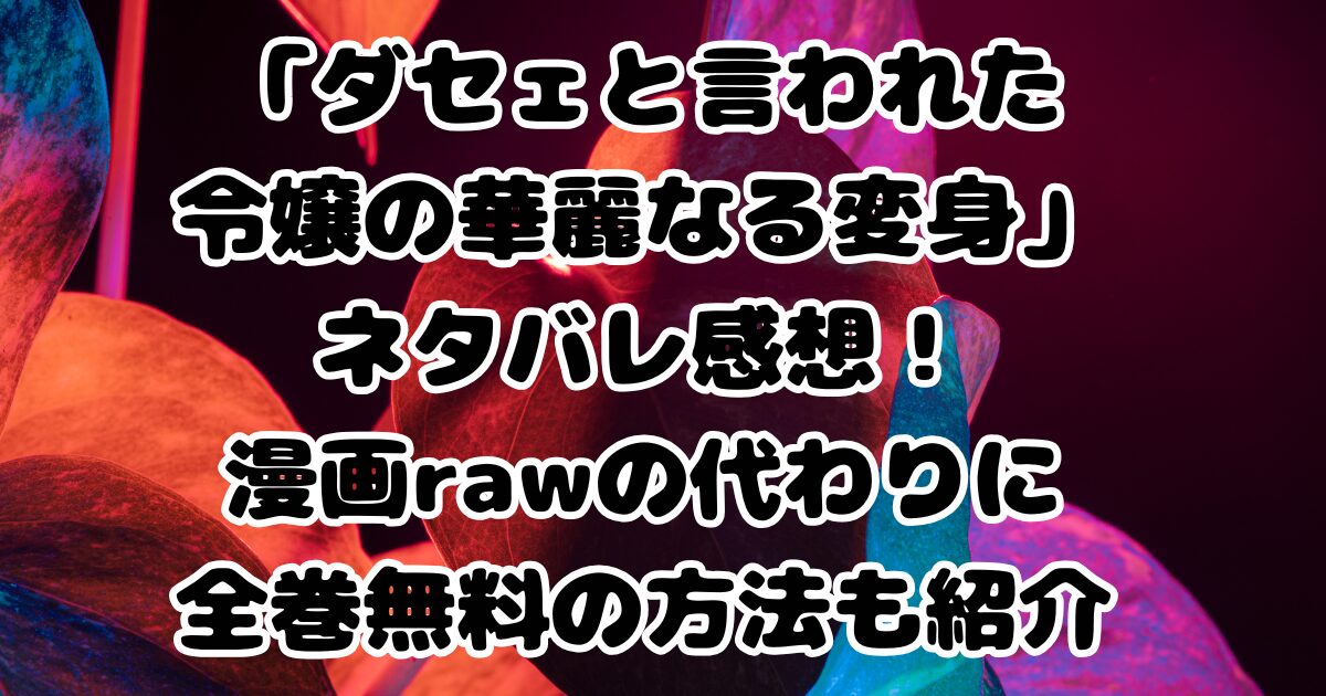 「ダセェと言われた令嬢の華麗なる変身」ネタバレ感想！漫画rawの代わりに全巻無料の方法も紹介