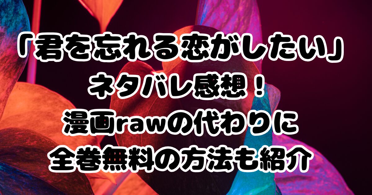 漫画「君を忘れる恋がしたい」ネタバレ感想！漫画rawの代わりに全巻無料の方法も紹介