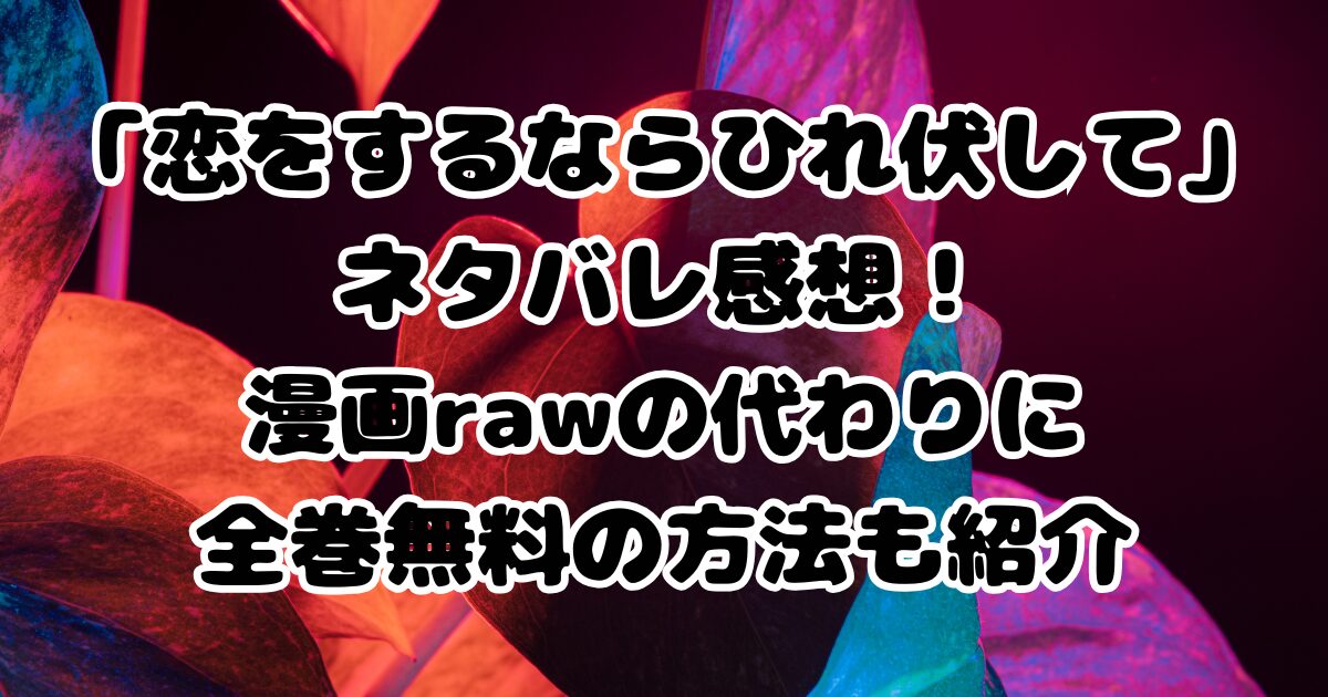 「恋をするならひれ伏して」ネタバレ感想！漫画rawの代わりに全巻無料の方法も紹介