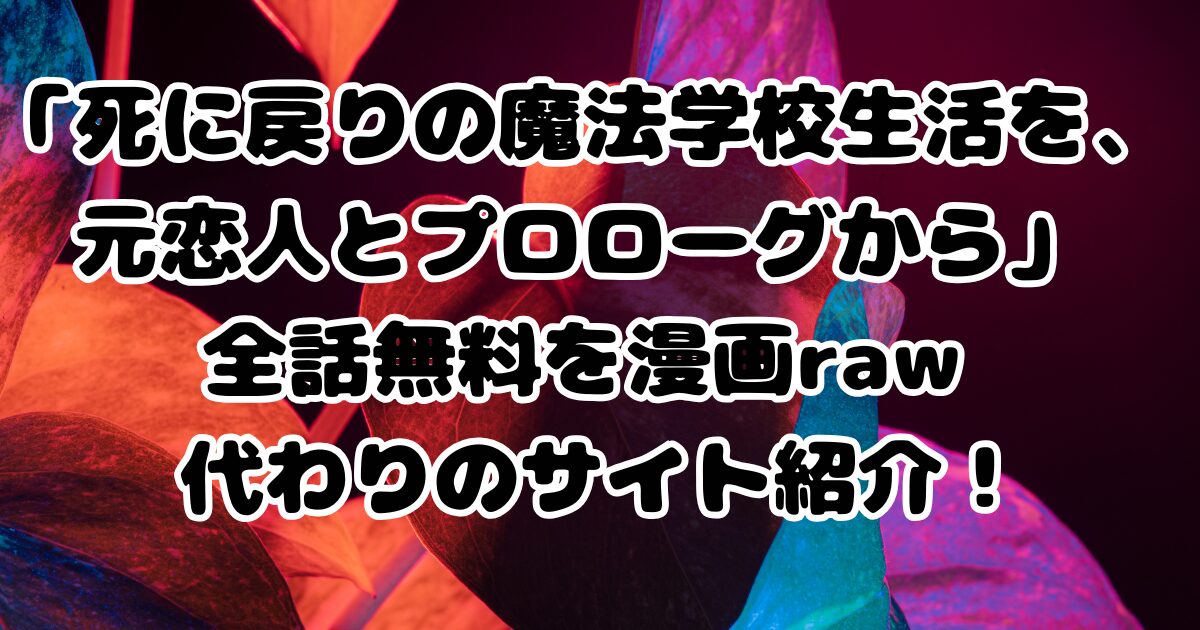 「死に戻りの魔法学校生活を、元恋人とプロローグから」ネタバレ感想！漫画rawの代わりに全巻無料の方法も紹介