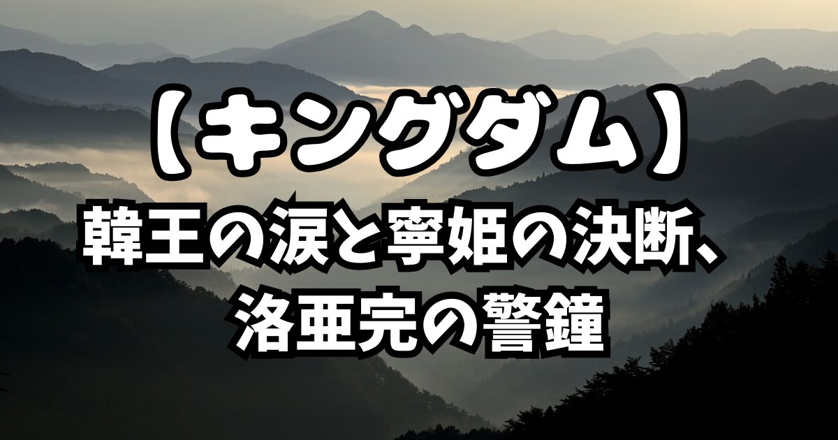 【キングダム835話】ネタバレ考察｜韓王の涙と寧姫の決断、洛亜完の警鐘