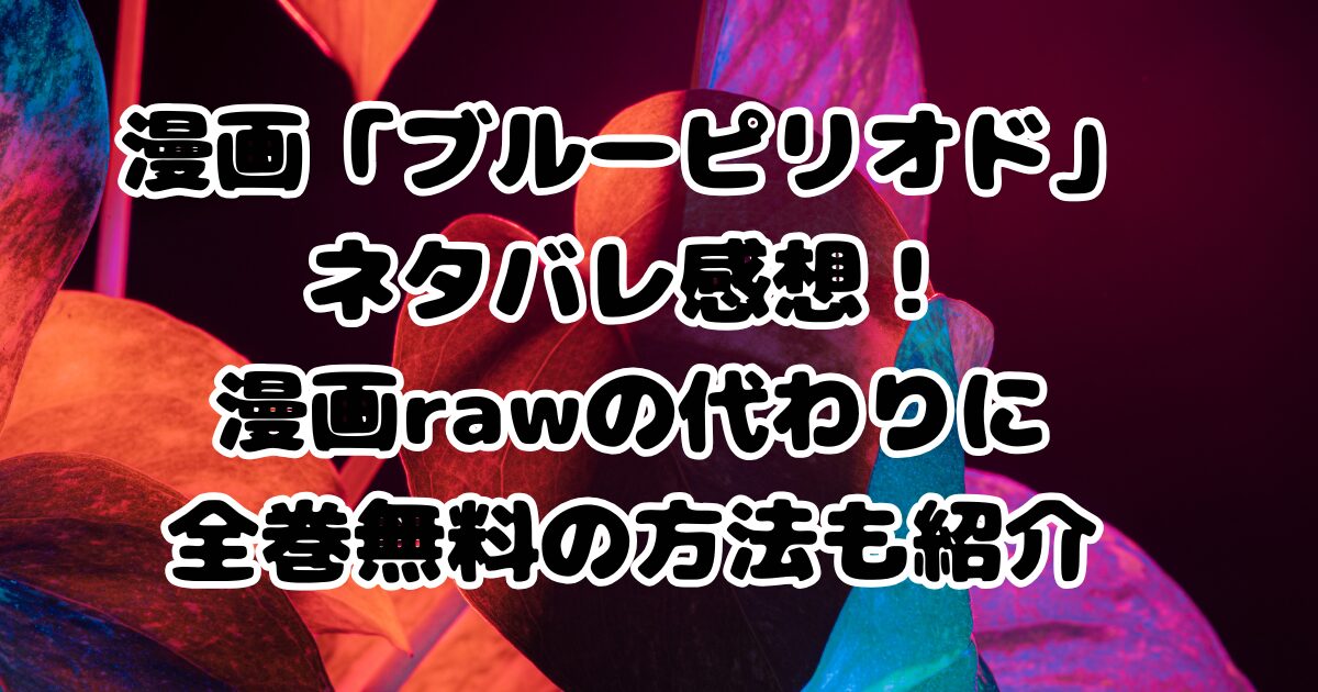 漫画「ブルーピリオド」ネタバレ感想！漫画rawの代わりに全巻無料の方法も紹介
