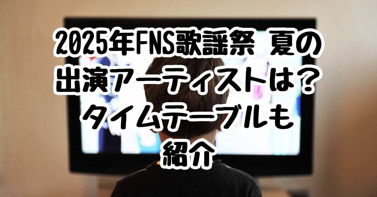 2025年FNS歌謡祭 夏の出演アーティストは？タイムテーブルも紹介