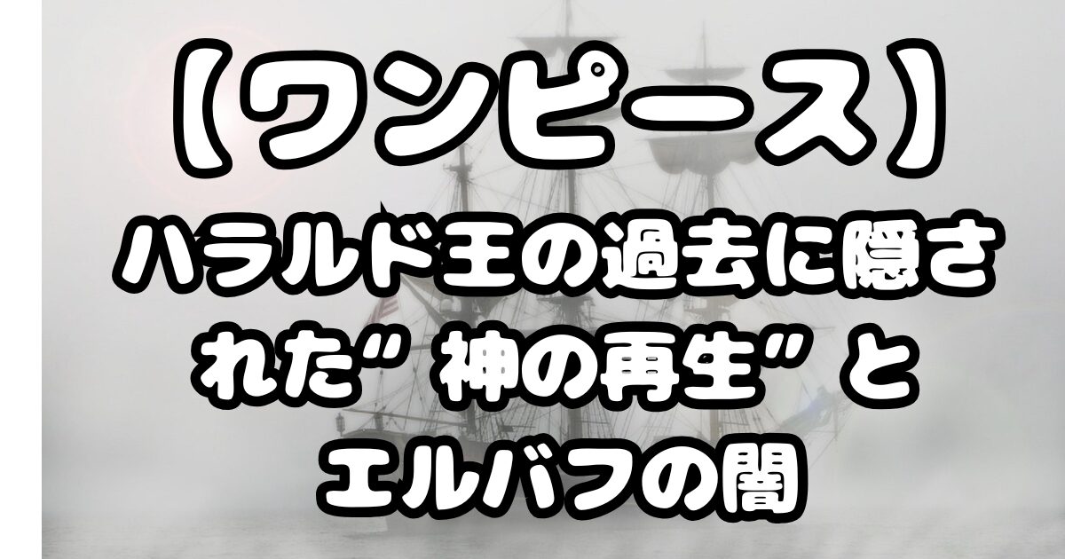 【ワンピース】1152話考察｜ハラルド王の過去に隠された“神の再生”とエルバフの闇