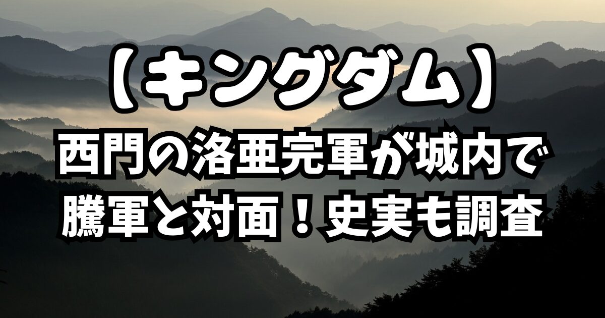 キングダム838話考察！西門の洛亜完軍が城内で騰軍と対面！史実も調査