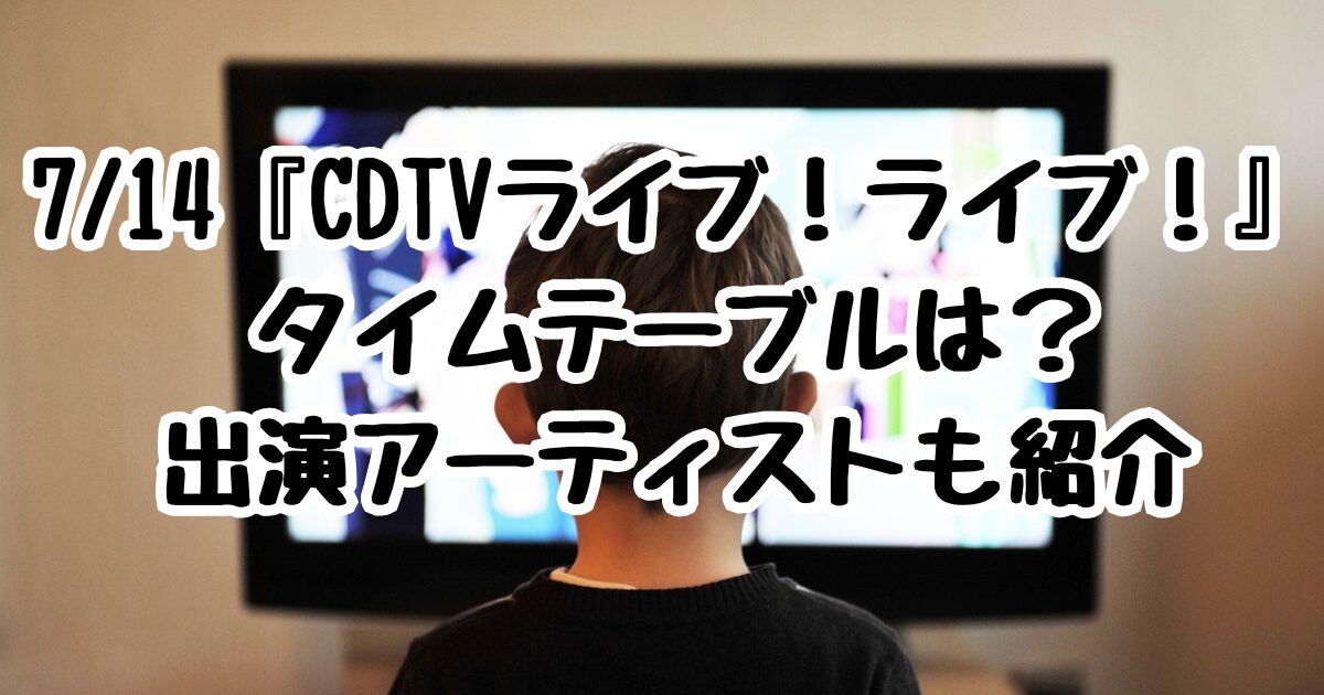 7/14『CDTVライブ！ライブ！』タイムテーブルは？出演アーティストも紹介