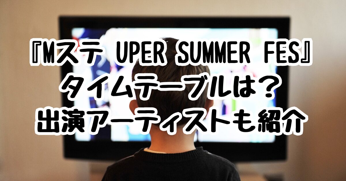 7/18『Mステ UPER SUMMER FES』タイムテーブルは？出演アーティストも紹介