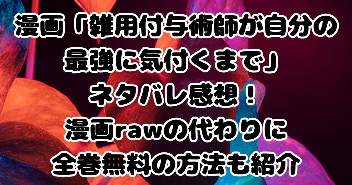 漫画「雑用付与術師が自分の最強に気付くまで」ネタバレ感想！漫画rawの代わりに全巻無料の方法も紹介