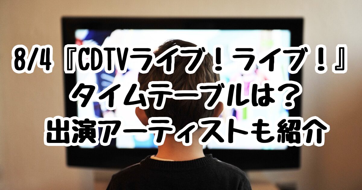 8/4『CDTVライブ！ライブ！』タイムテーブルは？出演アーティストも紹介